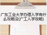 广东工业大学办理入学有什么攻略没(广工入学攻略)