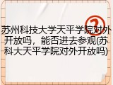 苏州科技大学天平学院对外开放吗，能否进去参观(苏科大天平学院对外开放吗)