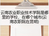 云南农业职业技术学院是哪里的学校，在哪个城市(云南农职院在昆明)