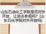 山东石油化工学院是否对外开放，让进去参观吗？(山东石化学院对外开放吗)