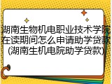 湖南生物机电职业技术学院在读期间怎么申请助学贷款(湖南生机电院助学贷款)
