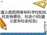 遵义医药高等专科学校知名校友有哪些，校史介绍(遵义医专校史校友)