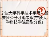 宁波大学科学技术学院一般要多少分才能录取(宁波大学科技学院录取分数)