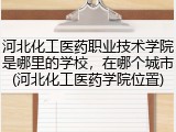 河北化工医药职业技术学院是哪里的学校，在哪个城市(河北化工医药学院位置)