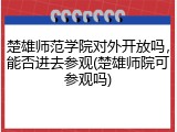 楚雄师范学院对外开放吗，能否进去参观(楚雄师院可参观吗)