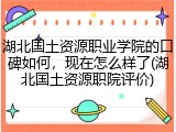 湖北国土资源职业学院的口碑如何，现在怎么样了(湖北国土资源职院评价)