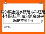 哈尔滨金融学院是专科还是本科院校呢(哈尔滨金融学院是本科吗)