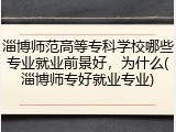 淄博师范高等专科学校哪些专业就业前景好，为什么(淄博师专好就业专业)