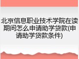 北京信息职业技术学院在读期间怎么申请助学贷款(申请助学贷款条件)