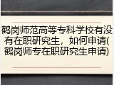 鹤岗师范高等专科学校有没有在职研究生，如何申请(鹤岗师专在职研究生申请)