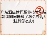 广东酒店管理职业技术学院就读期间挂科了怎么办呢？(挂科怎么办)