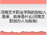 河南艺术职业学院的创始人是谁，前身是什么(河南艺职创办人与前身)