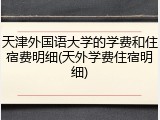 天津外国语大学的学费和住宿费明细(天外学费住宿明细)