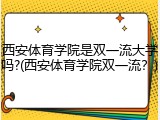 西安体育学院是双一流大学吗?(西安体育学院双一流？)