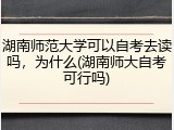 湖南师范大学可以自考去读吗，为什么(湖南师大自考可行吗)