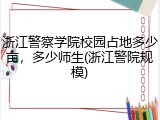 浙江警察学院校园占地多少亩，多少师生(浙江警院规模)