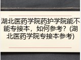 湖北医药学院药护学院能不能专接本，如何参考？(湖北医药学院专接本参考)