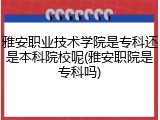 雅安职业技术学院是专科还是本科院校呢(雅安职院是专科吗)