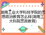 湖南工业大学科技学院的思想政治教育怎么样(湖南工大科院思政教育)