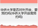 华侨大学是否对外开放，要预约吗(华侨大学开放需预约吗)