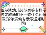 哈尔滨幼儿师范高等专科学校录取通知书一般什么时候发(哈尔滨幼专录取通知时间)