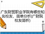 广东财贸职业学院有哪些知名校友，简单分析(广财院校友简析)