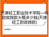 天津轻工职业技术学院一年财政拨款大概多少钱(天津轻工财政拨款)