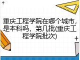 重庆工程学院在哪个城市，是本科吗，第几批(重庆工程学院批次)