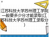 江苏科技大学苏州理工学院一般要多少分才能录取(江苏科技大学苏州理工录取分)