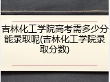 吉林化工学院高考需多少分能录取呢(吉林化工学院录取分数)