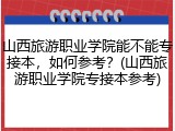 山西旅游职业学院能不能专接本，如何参考？(山西旅游职业学院专接本参考)