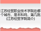 江苏经贸职业技术学院在哪个城市，是本科吗，第几批(江苏经贸学院简介)