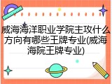 威海海洋职业学院主攻什么方向有哪些王牌专业(威海海院王牌专业)