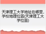 天津理工大学地址在哪里，学校地理位置(天津理工大学位置)