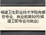 福建卫生职业技术学院有哪些专业，就业前景如何(福建卫职专业与就业)