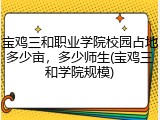 宝鸡三和职业学院校园占地多少亩，多少师生(宝鸡三和学院规模)