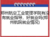 郑州航空工业管理学院有没有就业指导，好就业吗(郑州航院就业情况)