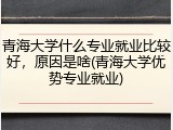 青海大学什么专业就业比较好，原因是啥(青海大学优势专业就业)