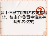 晋中信息学院知名校友有哪些，校史介绍(晋中信息学院知名校友)