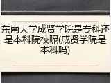 东南大学成贤学院是专科还是本科院校呢(成贤学院是本科吗)