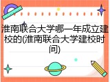 淮南联合大学哪一年成立建校的(淮南联合大学建校时间)