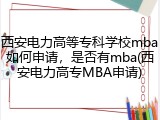 西安电力高等专科学校mba如何申请，是否有mba(西安电力高专MBA申请)