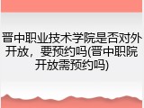 晋中职业技术学院是否对外开放，要预约吗(晋中职院开放需预约吗)