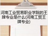 河南工业贸易职业学院的王牌专业是什么(河南工贸王牌专业)