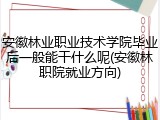 安徽林业职业技术学院毕业后一般能干什么呢(安徽林职院就业方向)