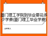 厦门理工学院到毕业要花多少学费(厦门理工毕业学费)