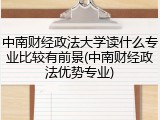 中南财经政法大学读什么专业比较有前景(中南财经政法优势专业)