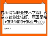 包头钢铁职业技术学院什么专业就业比较好，原因是啥(包头钢院好就业专业)