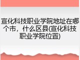 宣化科技职业学院地址在哪个市，什么区县(宣化科技职业学院位置)
