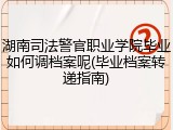 湖南司法警官职业学院毕业如何调档案呢(毕业档案转递指南)